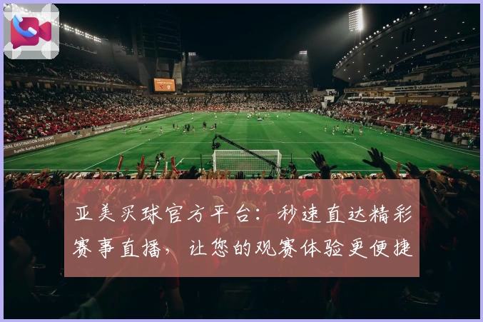 亚美买球官方平台：秒速直达精彩赛事直播，让您的观赛体验更便捷。