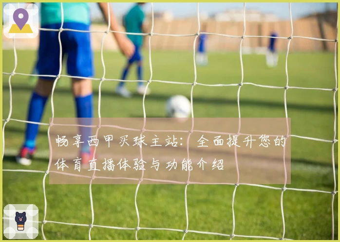 畅享西甲买球主站：全面提升您的体育直播体验与功能介绍