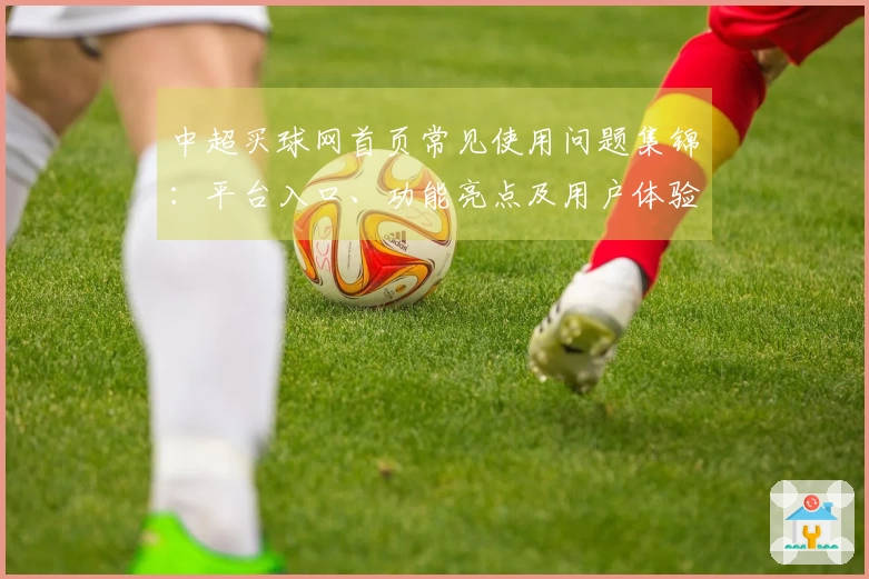 中超买球网首页常见使用问题集锦：平台入口、功能亮点及用户体验全掌握