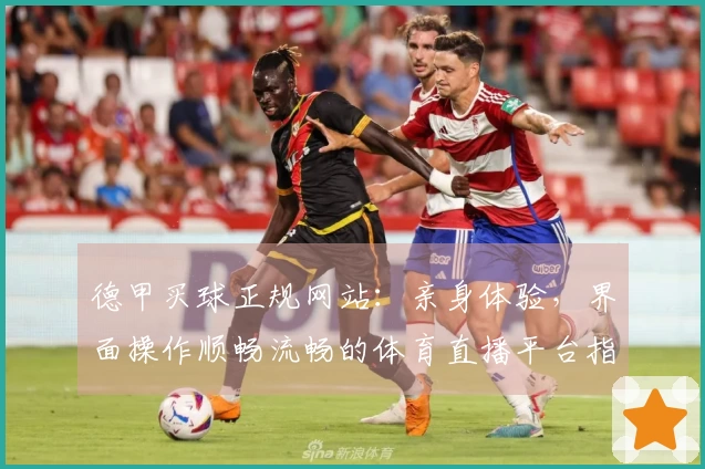 德甲买球正规网站：亲身体验，界面操作顺畅流畅的体育直播平台指南