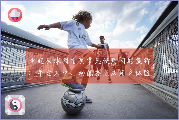 中超买球网首页常见使用问题集锦：平台入口、功能亮点及用户体验全掌握