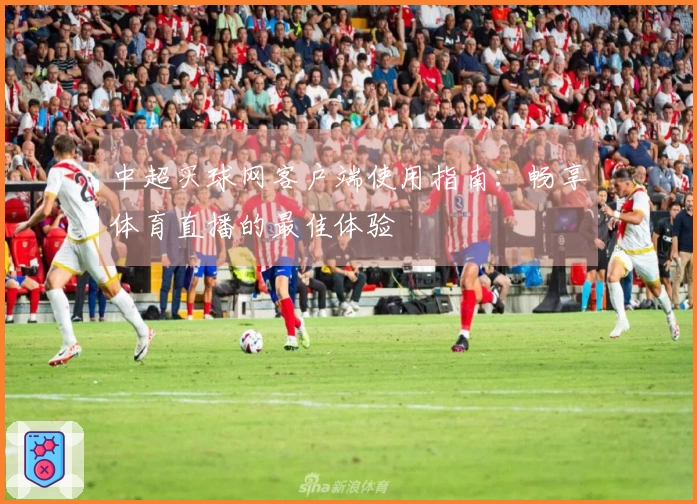 中超买球网客户端使用指南：畅享体育直播的最佳体验
