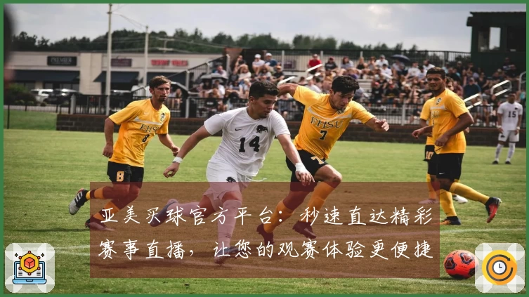 亚美买球官方平台：秒速直达精彩赛事直播，让您的观赛体验更便捷。