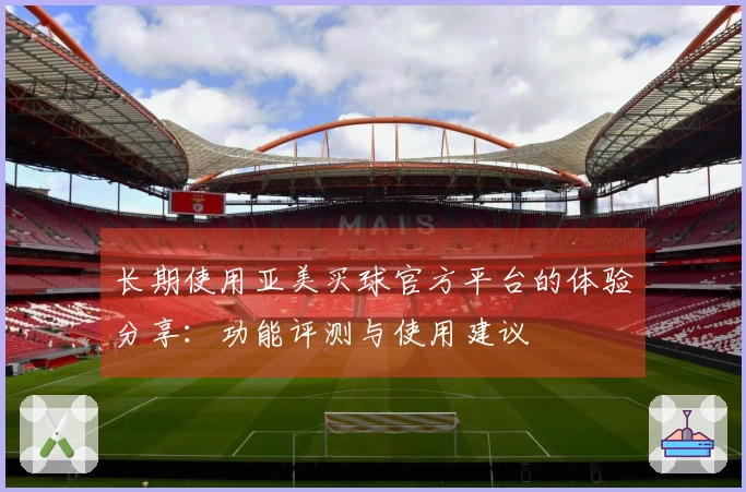 长期使用亚美买球官方平台的体验分享：功能评测与使用建议