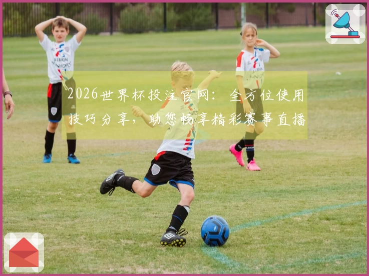 2026世界杯投注官网：全方位使用技巧分享，助您畅享精彩赛事直播体验