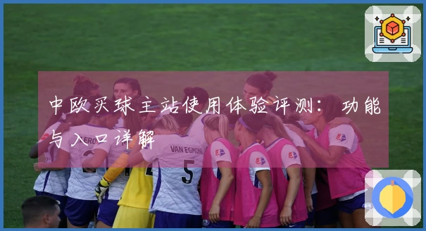 中欧买球主站使用体验评测：功能与入口详解