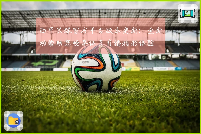西甲买球官方平台版本更新：全新功能助您畅享体育直播精彩体验