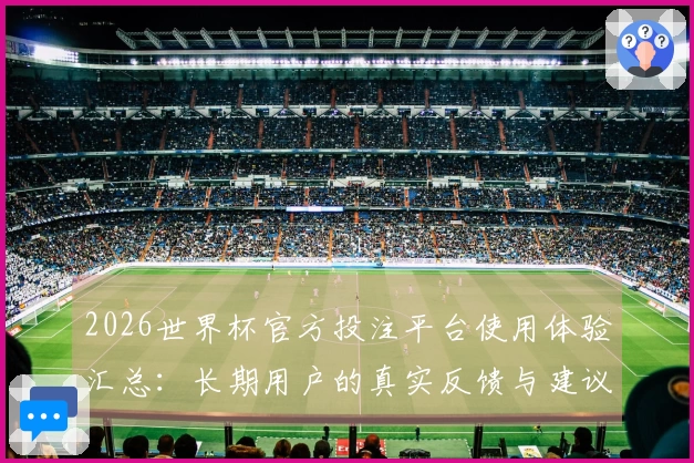 2026世界杯官方投注平台使用体验汇总：长期用户的真实反馈与建议