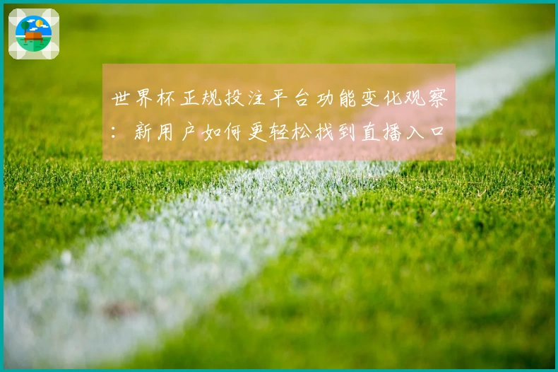 世界杯正规投注平台功能变化观察：新用户如何更轻松找到直播入口与体验提升
