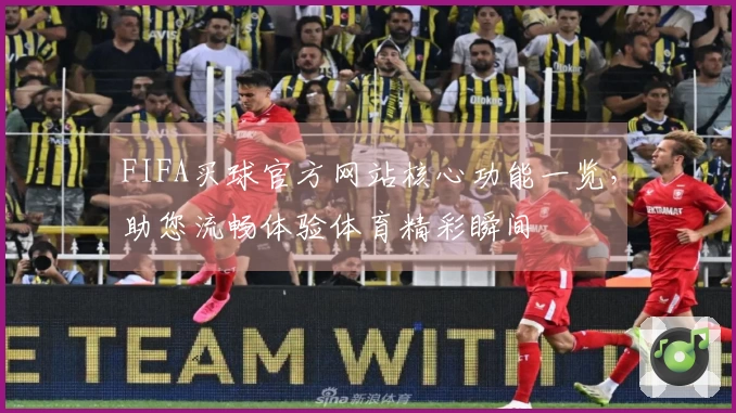 FIFA买球官方网站核心功能一览，助您流畅体验体育精彩瞬间