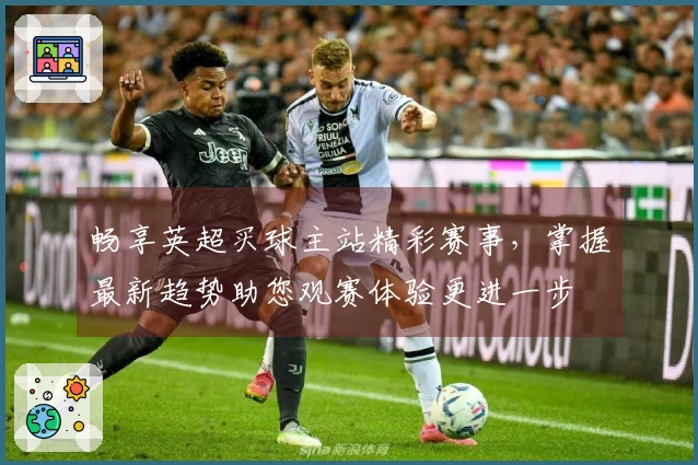畅享英超买球主站精彩赛事，掌握最新趋势助您观赛体验更进一步