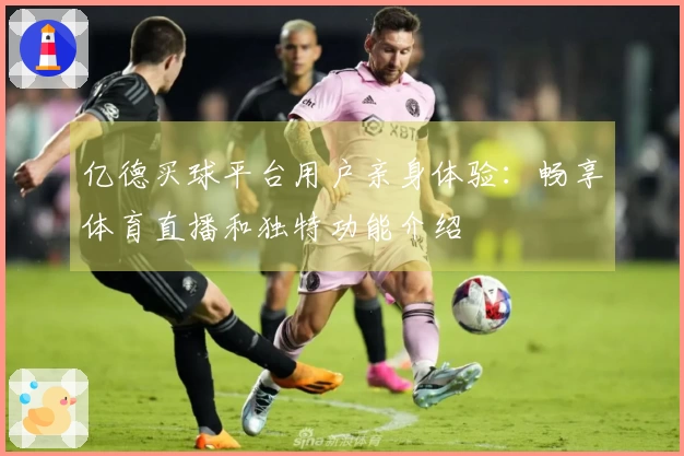 亿德买球平台用户亲身体验：畅享体育直播和独特功能介绍