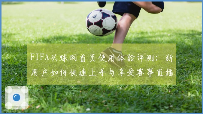 FIFA买球网首页使用体验评测：新用户如何快速上手与享受赛事直播