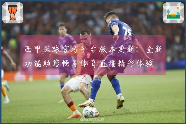 西甲买球官方平台版本更新：全新功能助您畅享体育直播精彩体验
