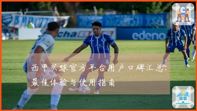 西甲买球官方平台用户口碑汇总：最佳体验与使用指南