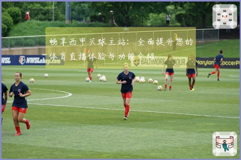 畅享西甲买球主站：全面提升您的体育直播体验与功能介绍