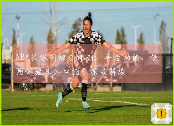NBA买球网综合评测：平台功能、使用体验及入口指引深度解读