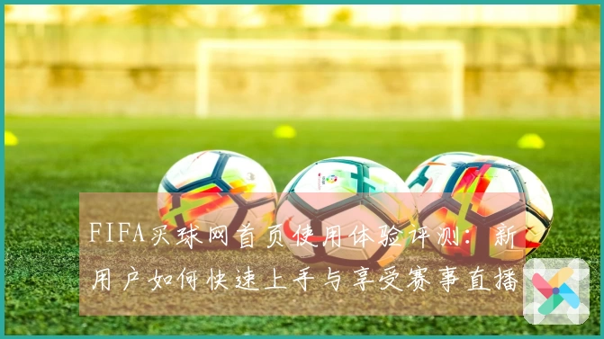 FIFA买球网首页使用体验评测：新用户如何快速上手与享受赛事直播