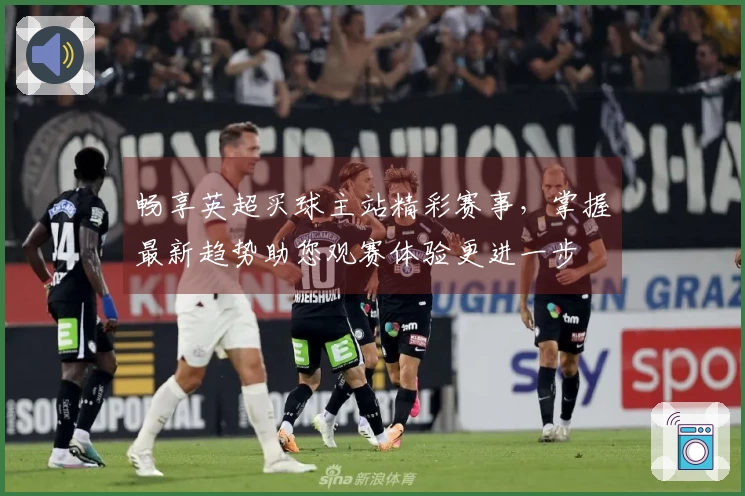 畅享英超买球主站精彩赛事，掌握最新趋势助您观赛体验更进一步