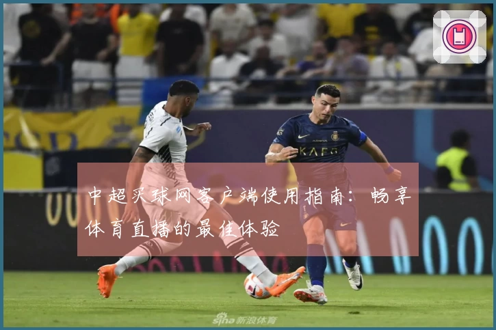 中超买球网客户端使用指南：畅享体育直播的最佳体验