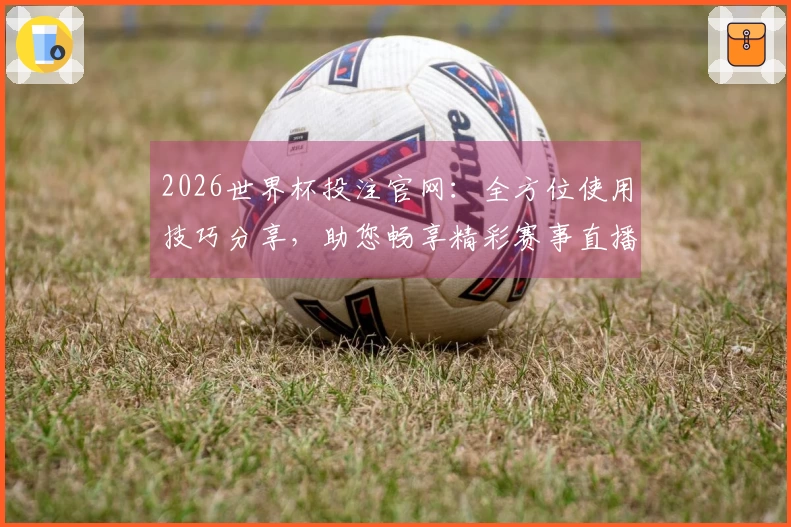 2026世界杯投注官网：全方位使用技巧分享，助您畅享精彩赛事直播体验